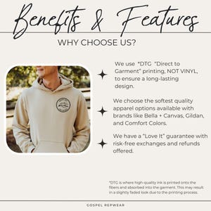 May include: A beige hooded sweatshirt with a small black and white logo on the front. The text "Benefits & Features" and "Why Choose Us?" is displayed above the image. The text "We use *DTG "Direct to Garment" printing, NOT VINYL, to ensure a long-lasting design." is displayed below the image. The text "We choose the softest quality apparel options available with brands like Bella + Canvas, Gildan, and Comfort Colors." is displayed below the image. The text "We have a "Love It" guarantee with risk-free exchanges and refunds offered." is displayed below the image. The text "*DTG is where high-quality ink is printed onto the fibres and absorbed into the garment. This may result in a slightly faded look due to the printing process." is displayed below the image. The text "GOSPEL REPWEAR" is displayed below the image.