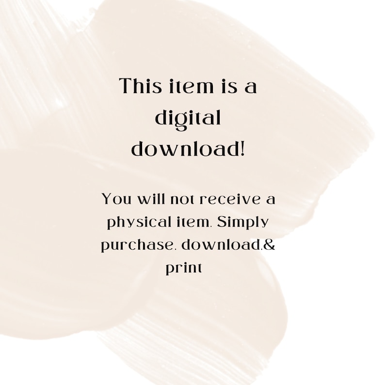 May include: Text on a beige background with a brushstroke effect. The text reads: "This item is a digital download! You will not receive a physical item. Simply purchase. download. & print"