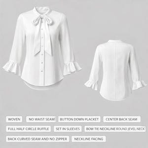 May include: A white blouse with long sleeves and a bow tie neckline. The blouse features a button-down placket, full half-circle ruffle sleeves, and a curved back seam. The image also shows the back of the blouse. The text on the image says: WOVEN, NO WAIST SEAM, BUTTON DOWN PLACKET, CENTER BACK SEAM, FULL HALF CIRCLE RUFFLE, SET IN SLEEVES, BOW TIE NECKLINE ROUND JEVEL NECK, BACK CURVED SEAM AND NO ZIPPER, NECKLINE FACING.