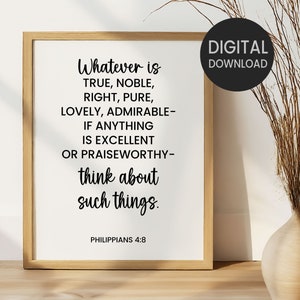 May include: A printable wall art design with a white background and black text. The text reads "Whatever is true, noble, right, pure, lovely, admirable- if anything is excellent or praiseworthy- think about such things. Philippians 4:8".