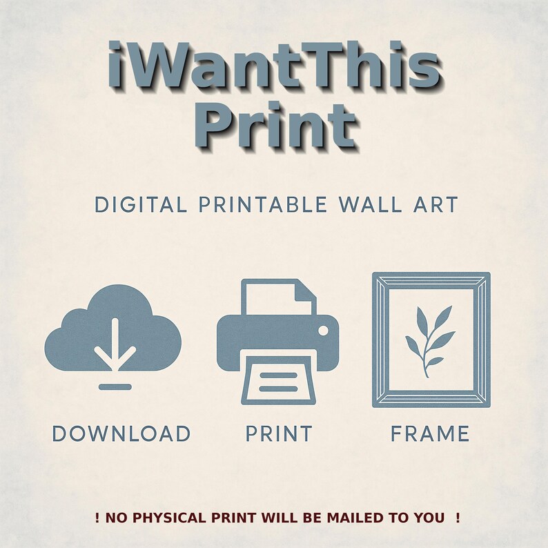 May include: Digital printable wall art graphic with the text "iWantThis Print". The image includes icons for download, print, and frame, with the text "DOWNLOAD", "PRINT", and "FRAME" below each icon. The text "! NO PHYSICAL PRINT WILL BE MAILED TO YOU !" is at the bottom.