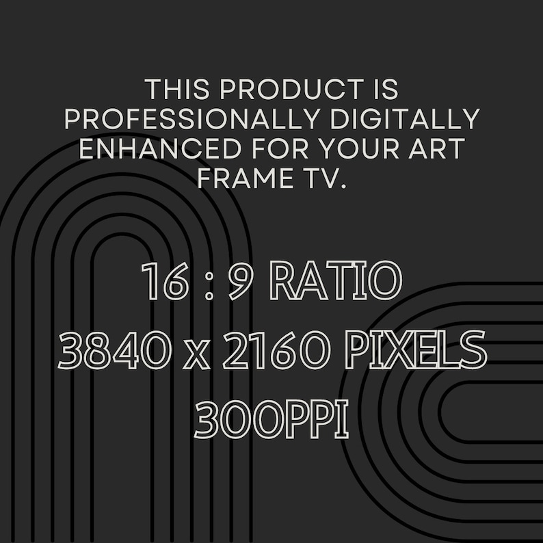 May include: A black and white graphic with a curved design. The text reads "This product is professionally digitally enhanced for your art frame TV. 16:9 ratio 3840 x 2160 pixels 300PPI"