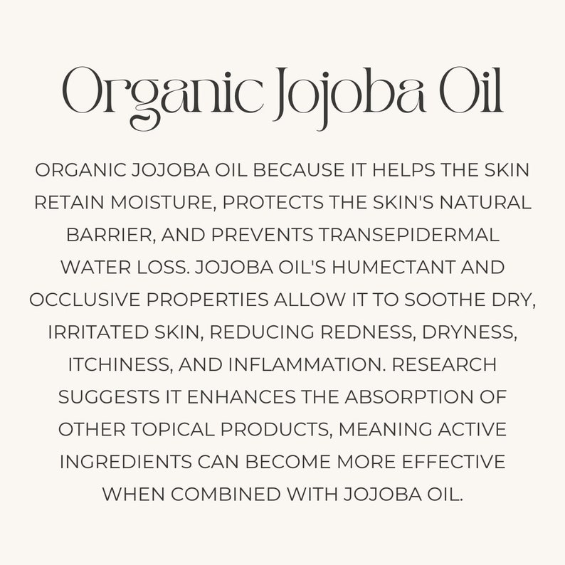May include: Text on a white background explaining the benefits of organic jojoba oil for skin. The text states that jojoba oil helps retain moisture, protects the skin's natural barrier, and prevents transepidermal water loss. It also mentions that jojoba oil's humectant and occlusive properties allow it to soothe dry, irritated skin, reducing redness, dryness, itchiness, and inflammation. The text concludes by saying that research suggests jojoba oil enhances the absorption of other topical products, meaning active ingredients can become more effective when combined with jojoba oil.