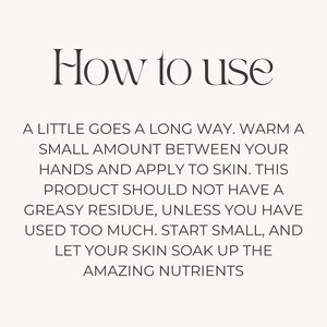 May include: Instructions on how to use a skincare product. The text reads: "A little goes a long way. Warm a small amount between your hands and apply to skin. This product should not have a greasy residue, unless you have used too much. Start small, and let your skin soak up the amazing nutrients."