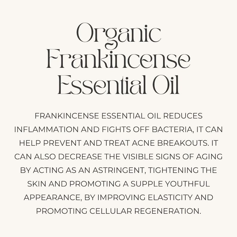 May include: Organic Frankincense Essential Oil reduces inflammation, fights bacteria, helps prevent acne breakouts, and decreases visible signs of aging. It acts as an astringent, tightens skin, promotes a youthful appearance, improves elasticity, and promotes cellular regeneration.