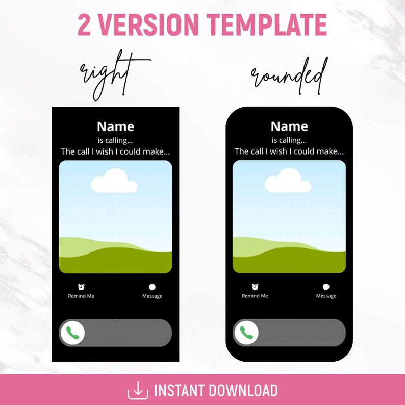 May include: Two versions of a phone screen mockup template for a missed call notification. The top of the screen shows a landscape scene with a blue sky, white clouds, and green hills. The bottom of the screen shows a black bar with the text "Remind Me" and "Message" on either side of a green phone icon. The text "Name is calling... The call I wish I could make..." is displayed at the top of the screen. The left version has a rectangular phone screen, while the right version has a rounded phone screen.