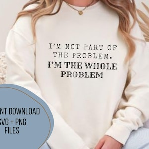 Könnte beinhalten: Cremefarbenes Sweatshirt mit dem schwarzen Text "I'M NOT PART OF THE PROBLEM. I'M THE WHOLE PROBLEM". Eine blaue ovale Grafik unten links zeigt "INSTANT DOWNLOAD SVG + PNG FILES".