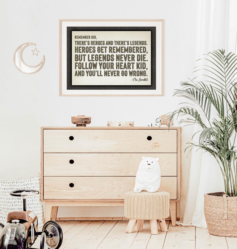 May include: A framed print with the quote "REMEMBER KID, THERE'S HEROES AND THERE'S LEGENDS. HEROES GET REMEMBERED, BUT LEGENDS NEVER DIE. FOLLOW YOUR HEART KID, AND YOU'LL NEVER GO WRONG." The print is above a wooden dresser.