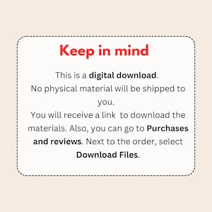 May include: A red text box with a white background and a dashed border. The text reads "Keep in mind" in bold red letters. The text continues with "This is a digital download. No physical material will be shipped to you. You will receive a link to download the materials. Also, you can go to Purchases and reviews. Next to the order, select Download Files."