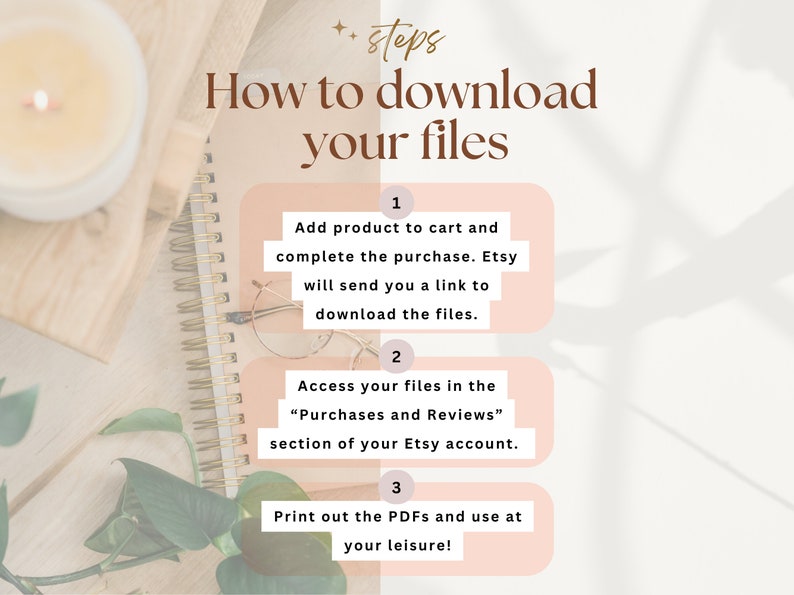 May include: A pink and white graphic with three steps on how to download digital files from Etsy. The steps are numbered 1, 2, and 3. Step 1: Add product to cart and complete the purchase. Etsy will send you a link to download the files. Step 2: Access your files in the "Purchases and Reviews" section of your Etsy account. Step 3: Print out the PDFs and use at your leisure!