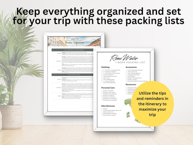 May include: Two framed printable packing lists for a trip to Rome. The first list is titled "Rome Itinerary" and the second list is titled "Rome Winter 1-Week Packing List". The packing list includes categories for clothing, accessories, personal care, electronics, and miscellaneous. The image also includes a yellow circle with the text "Utilize the tips and reminders in the itinerary to maximize your trip."