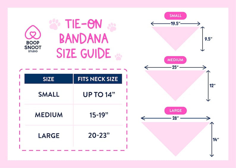 May include: A pink Tie-On Bandana Size Guide with measurements for small, medium, and large bandanas. Small is 19.5 inches wide, 9.5 inches high, and fits necks up to 14 inches. Medium is 25 inches wide, 12 inches high, and fits 15-19 inch necks. Large is 28 inches wide, 14 inches high, and fits 20-23 inch necks.
