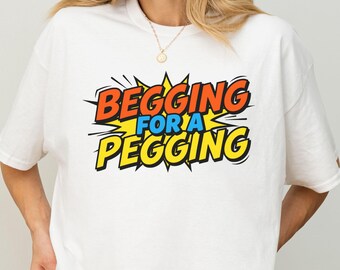 Begging For Pegging T-Shirt, Funny Adult T-Shirt, Vulgar and Offensive T-Shirt, Absurd T-Shirt, Inappropriate Funny Gift, Shitpost T-Shirt