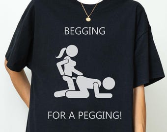 Begging For Pegging T-Shirt, Funny Adult T-Shirt, Vulgar and Offensive T-Shirt, Absurd T-Shirt, Inappropriate Funny Gift, Shitpost T-Shirt