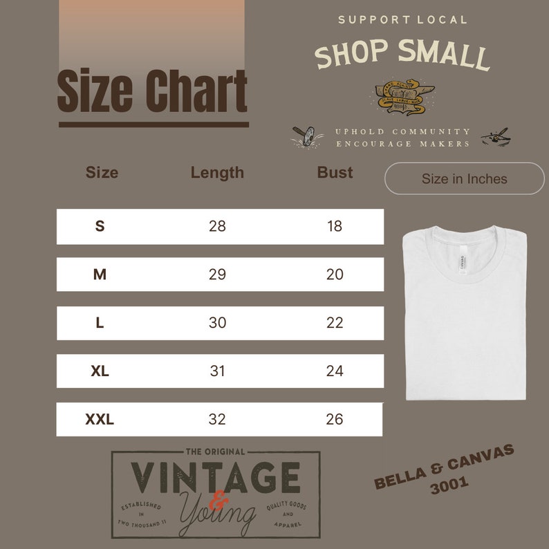 May include: Size chart for a white t-shirt with measurements in inches for bust and length. The chart shows sizes S, M, L, XL, and XXL. The text "Support Local Shop Small" is at the top of the chart. The text "Uphold Community Encourage Makers" is below the chart. The text "Size in Inches" is in a white box with a black border. The text "Bella & Canvas 3001" is at the bottom of the chart.