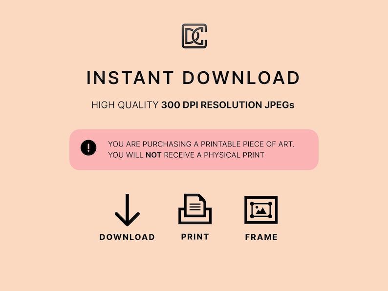 May include: A pink and white graphic with the text "INSTANT DOWNLOAD" in black. The text "HIGH QUALITY 300 DPI RESOLUTION JPEGS" is also in black. A pink box with an exclamation point and the text "YOU ARE PURCHASING A PRINTABLE PIECE OF ART. YOU WILL NOT RECEIVE A PHYSICAL PRINT" is below the text. Three icons are below the box: a downward arrow, a document with three lines, and a picture frame.