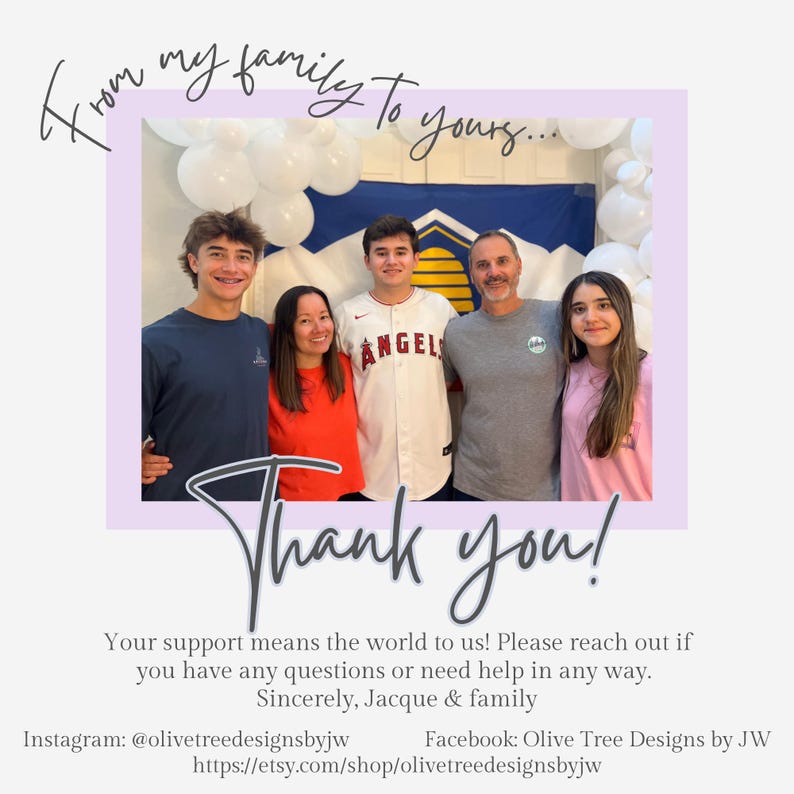 May include: A family of five posing for a photo with white balloons and a flag in the background. The text reads: From my family to yours... Thank you! Your support means the world to us! Please reach out if you have any questions or need help in any way. Sincerely, Jacque & family. Instagram: @olivetreedesignsbyjw Facebook: Olive Tree Designs by JW https://etsy.com/shop/olivetreedesignsbyjw