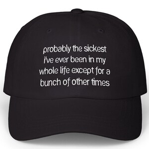 May include: A black baseball cap featuring white embroidered text on the front that reads: probably the sickest i've ever been in my whole life except for a bunch of other times. The cap has a structured crown and a curved brim.