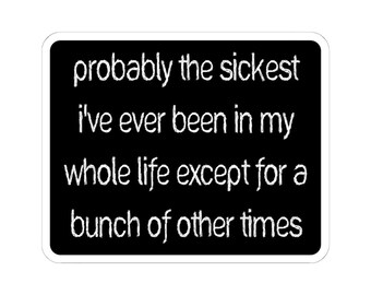May include: A rectangular sticker with a black background and rounded corners. The white text reads: probably the sickest i've ever been in my whole life except for a bunch of other times. The font style mimics a hand-drawn, chalk-like appearance.
