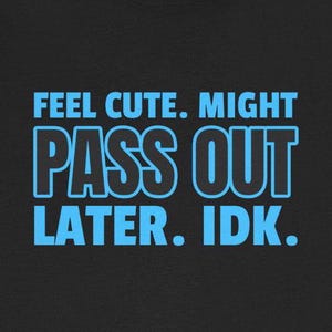 May include: Black and blue graphic text on a black background that reads "Feel cute. Might pass out later. IDK."