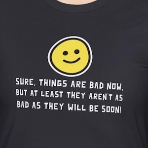 May include: Black t-shirt with a yellow smiley face and the text "SURE, THINGS ARE BAD NOW, BUT AT LEAST THEY AREN'T AS BAD AS THEY WILL BE SOON!"