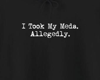 May include: Black hooded sweatshirt with white text that reads "I Took My Meds. Allegedly."