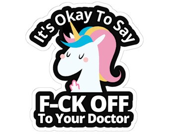 May include: A white sticker featuring a cartoon unicorn with a blue, yellow, and pink mane and horn. The sticker has the text "It's Okay To Say" above the unicorn and "F-CK OFF To Your Doctor" below.