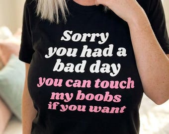 Sorry you had a bad day you can touch my boobs if you want Shirt