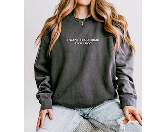 Dog Mom Sweatshirt, I Just Want to go Home to My Dog Shirt, Pet Lovers Sweater, Comfort Colors® Sweatshirt, Gift for Her, Mothers Day Gift