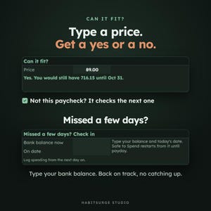 May include: A digital interface for a budget tracking tool with dark green background. Text includes Can it fit? Type a price. Get a yes or a no. Price 89.00. Yes. You would still have 716.15 until Oct 31. Missed a few days? Bank balance now. On date.