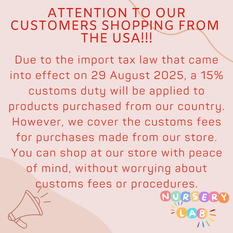 May include: A light pink informational graphic with red text stating: ATTENTION TO OUR CUSTOMERS SHOPPING FROM THE USA!!! Due to the import tax law that came into effect on 29 August 2025, a 15% customs duty will be applied to products purchased from our country. However, we cover the customs fees for purchases made from our store. You can shop at our store with peace of mind, without worrying about customs fees or procedures. A megaphone icon and the colorful text NURSERY LAB are at the bottom.