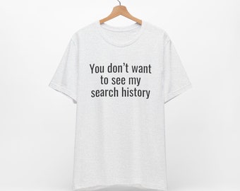 You Don't Want To See My Search History - Funny T-Shirts, Meme Shirts, Dad Jokes, Ironic Tee, Parody Gifts, College Humor and more