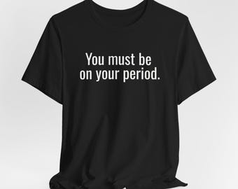 You Must Be On Your Period - Inappropriate Adult Humor Unisex Shirt, Offensive Tee, Funny Adult T-Shirts