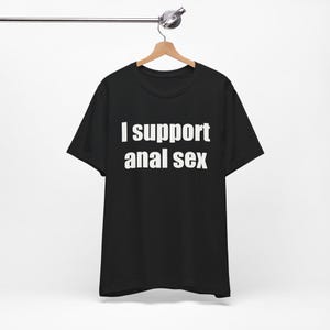 I Support Anal Sex - Funny T-Shirts, NSFW Shirts, Adult Humor, Meme Shirts, Dad Jokes, Ironic Tee, Parody Gifts, College Humor and more