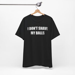 I Dont Shave My Balls - Funny T-Shirts, NSFW Shirts, Adult Humor, Meme Shirts, Dad Jokes, Ironic Tee, Parody Gifts, College Humor
