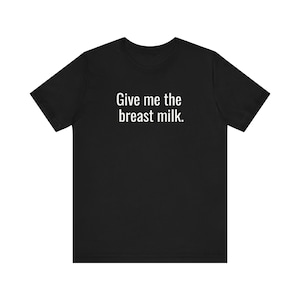 Give Me The Breast Milk - Funny T-Shirts, Meme Shirts, Dad Jokes, Ironic Tee, Parody Gifts, College Humor and more