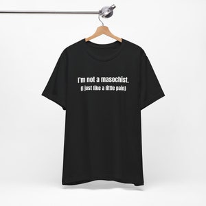 I'm Not A Masochist - Funny T-Shirts, Raunchy T-Shirts, Meme Shirts, Dad Jokes, Ironic Tee, Parody Gifts, College Humor and more