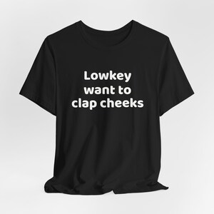 Lowkey Want to Clap Cheeks - Funny T-Shirts, NSFW Shirts, Adult Humor, Meme Shirts, College Humor and more