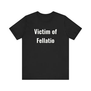 Victim of Fellatio - Funny T-Shirts, Meme Shirts, Dad Jokes, Ironic Tee, Parody Gifts, College Humor and more