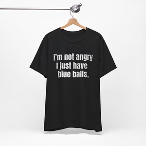 I'm Not Angry I Have Blue Balls - Funny T-Shirts, NSFW Shirts, Adult Humor, Meme Shirts, Dad Jokes, Ironic Tee, Parody Gifts, College Humor