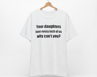 Your Daughters Love Every Inch of Us Why Cant You - Funny T-Shirts, Inappropriate Adult Humor Unisex Tee
