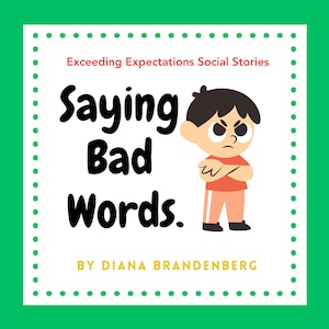 May include: A white square with a green dotted border contains a social story titled "Saying Bad Words." The story features a cartoon illustration of a boy with his arms crossed, looking angry. The text "Exceeding Expectations Social Stories" appears at the top of the square. The text "By Diana Brandenburg" appears at the bottom of the square.