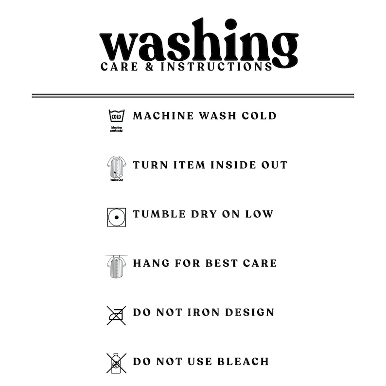 May include: A black and white instructional graphic titled WASHING CARE & INSTRUCTIONS. It lists six steps with icons: machine wash cold, turn item inside out, tumble dry on low, hang for best care, do not iron design, and do not use bleach.