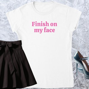 Finish on my face, Girl T-shirt, Fitted Tshirt, Women Shirt, Quote Tee, Funny Text Crewneck, Soft Style, Adult Content