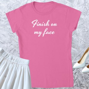 Finish on my face, Girl T-shirt, Fitted Tshirt, Women Shirt, Quote Tee, Funny Text Crewneck, Soft Style, Adult Content