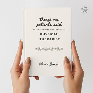 May include: A cream-colored book titled "things my patients said" with the subtitle "that remind me why I became a physical therapist." The author's name, Olivia Jones, is at the bottom. The book is held by two hands.