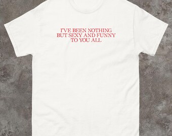 Funny Meme Shirt, I've Been Nothing but Sexy to You Shirt, Sarcastic