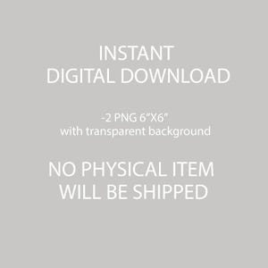 May include: Text that reads "INSTANT DIGITAL DOWNLOAD - 2 PNG 6"X6" with transparent background NO PHYSICAL ITEM WILL BE SHIPPED"