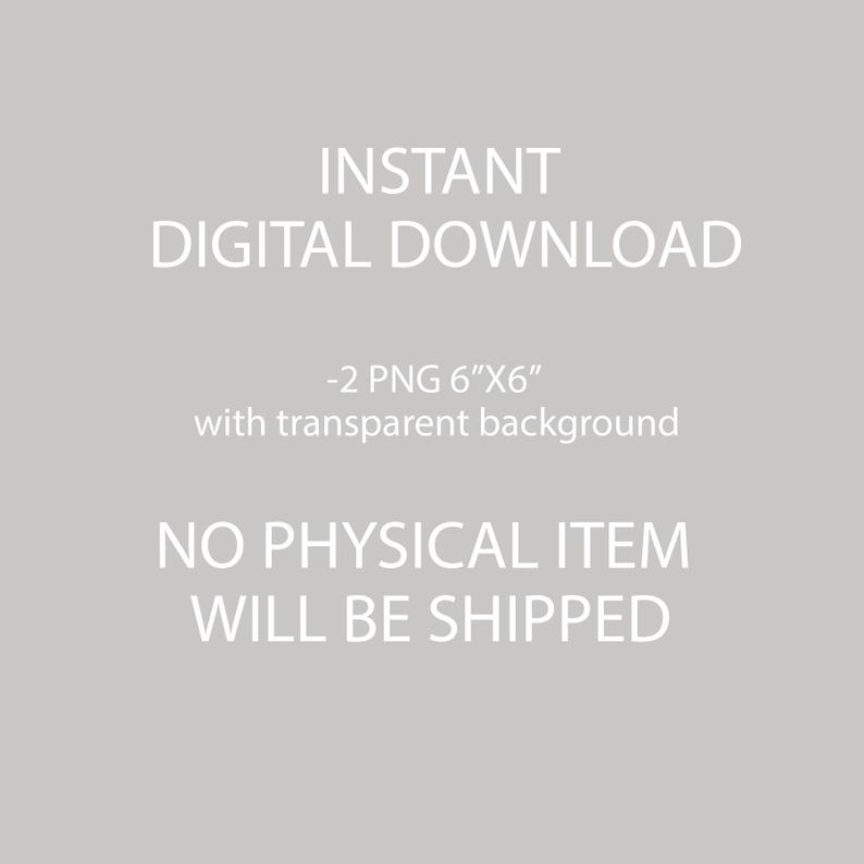 May include: Text that reads "INSTANT DIGITAL DOWNLOAD - 2 PNG 6"X6" with transparent background NO PHYSICAL ITEM WILL BE SHIPPED"