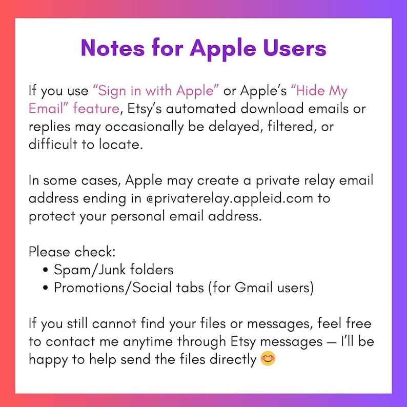 K&ouml;nnte beinhalten: Eine wei&szlig;e Informationsgrafik mit violetten und rosafarbenen Verlaufsr&auml;ndern mit dem Titel Notes for Apple Users. Sie erkl&auml;rt, dass die Verwendung von Sign in with Apple oder Hide My Email dazu f&uuml;hren kann, dass Etsy-Download-E-Mails verz&ouml;gert oder in Spam-, Junk- oder Promotions-Ordner gefiltert werden, und bietet Hilfe &uuml;ber Etsy-Nachrichten an.